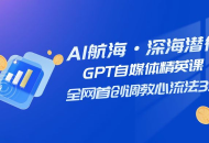 AI 航海·深海潜行，GPT 自媒体精英课，全网首创调教心流法 3.0